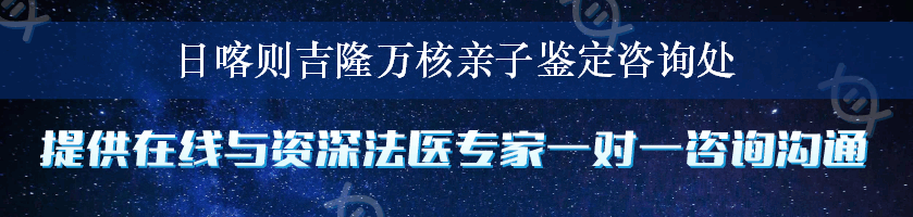 日喀则吉隆万核亲子鉴定咨询处